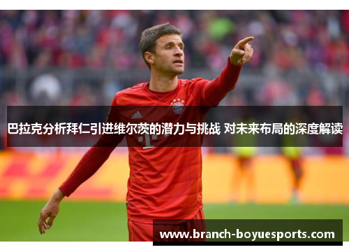 巴拉克分析拜仁引进维尔茨的潜力与挑战 对未来布局的深度解读