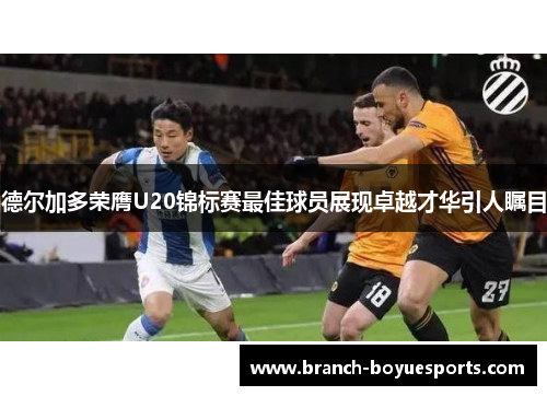 德尔加多荣膺U20锦标赛最佳球员展现卓越才华引人瞩目