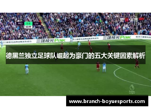 德黑兰独立足球队崛起为豪门的五大关键因素解析