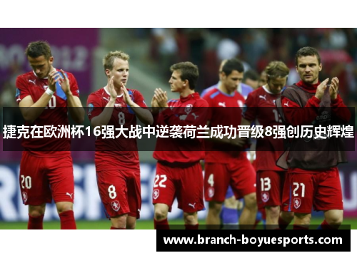 捷克在欧洲杯16强大战中逆袭荷兰成功晋级8强创历史辉煌