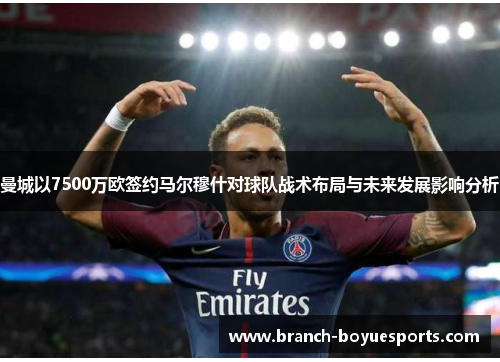 曼城以7500万欧签约马尔穆什对球队战术布局与未来发展影响分析