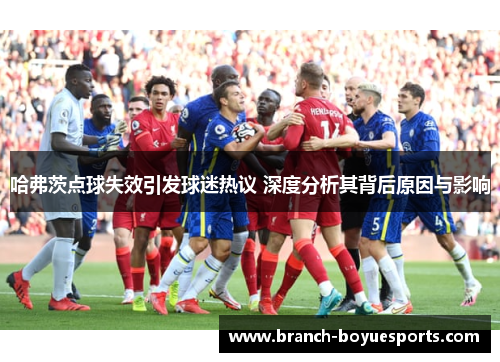 哈弗茨点球失效引发球迷热议 深度分析其背后原因与影响