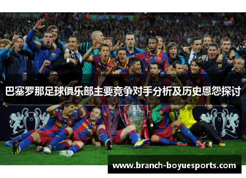 巴塞罗那足球俱乐部主要竞争对手分析及历史恩怨探讨 巴塞罗那足球俱乐部主要竞争对手分析及历史恩怨探讨