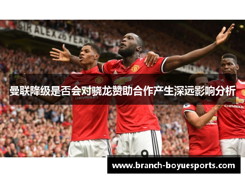 曼联降级是否会对骁龙赞助合作产生深远影响分析 曼联降级是否会对骁龙赞助合作产生深远影响分析