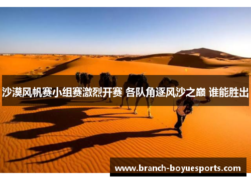 沙漠风帆赛小组赛激烈开赛 各队角逐风沙之巅 谁能胜出