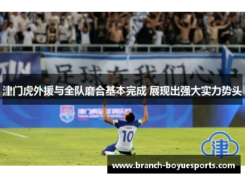 津门虎外援与全队磨合基本完成 展现出强大实力势头 津门虎外援与全队磨合基本完成 展现出强大实力势头