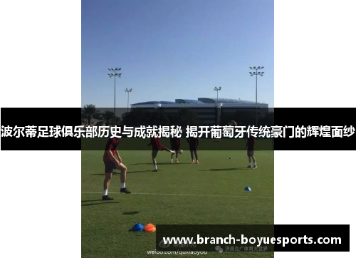 波尔蒂足球俱乐部历史与成就揭秘 揭开葡萄牙传统豪门的辉煌面纱