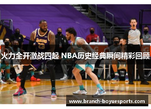 火力全开激战四起 NBA历史经典瞬间精彩回顾 火力全开激战四起 NBA历史经典瞬间精彩回顾