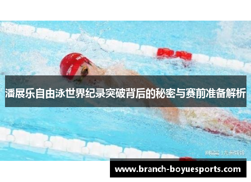 潘展乐自由泳世界纪录突破背后的秘密与赛前准备解析 潘展乐自由泳世界纪录突破背后的秘密与赛前准备解析