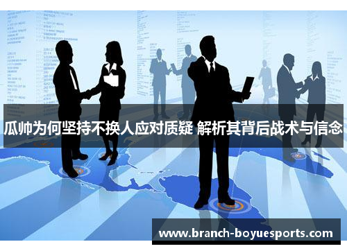 瓜帅为何坚持不换人应对质疑 解析其背后战术与信念