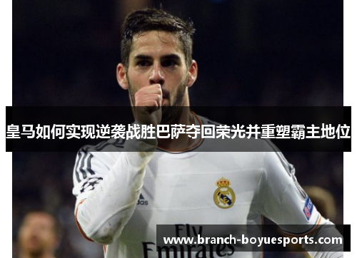 皇马如何实现逆袭战胜巴萨夺回荣光并重塑霸主地位