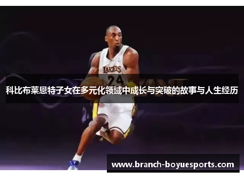 科比布莱恩特子女在多元化领域中成长与突破的故事与人生经历 科比布莱恩特子女在多元化领域中成长与突破的故事与人生经历