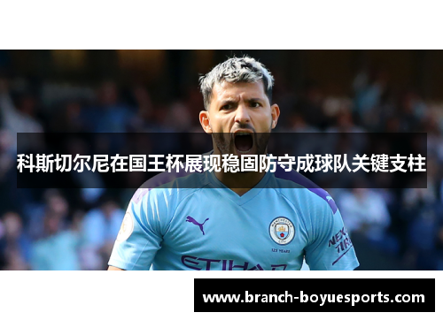 科斯切尔尼在国王杯展现稳固防守成球队关键支柱 科斯切尔尼在国王杯展现稳固防守成球队关键支柱