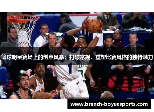 篮球明星赛场上的创意风暴：打破常规，重塑比赛风格的独特魅力