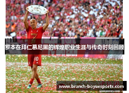 罗本在拜仁慕尼黑的辉煌职业生涯与传奇时刻回顾