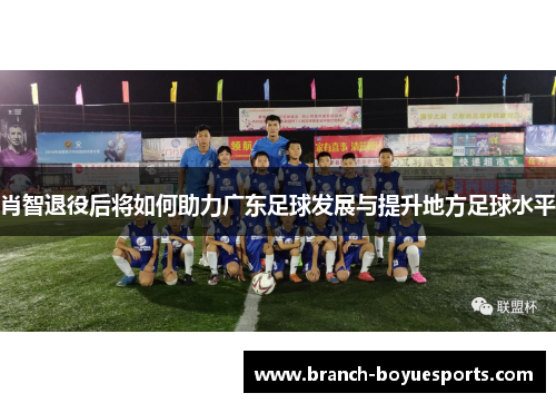 肖智退役后将如何助力广东足球发展与提升地方足球水平 肖智退役后将如何助力广东足球发展与提升地方足球水平
