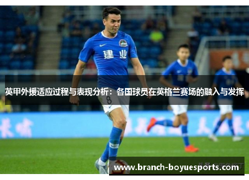 英甲外援适应过程与表现分析:各国球员在英格兰赛场的融入与发挥 英甲外援适应过程与表现分析:各国球员在英格兰赛场的融入与发挥