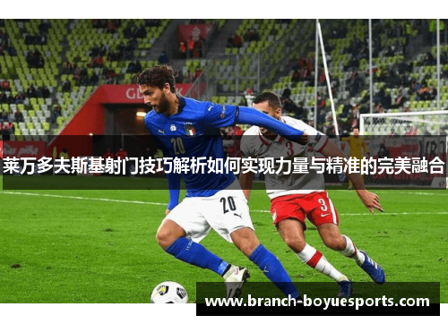 莱万多夫斯基射门技巧解析如何实现力量与精准的完美融合