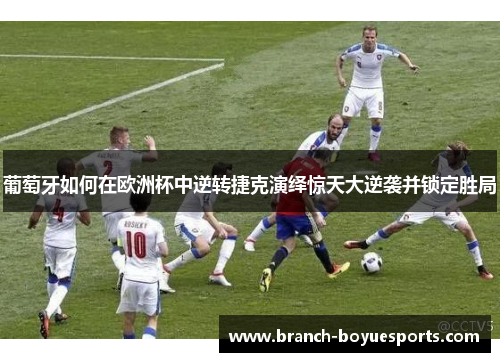 葡萄牙如何在欧洲杯中逆转捷克演绎惊天大逆袭并锁定胜局