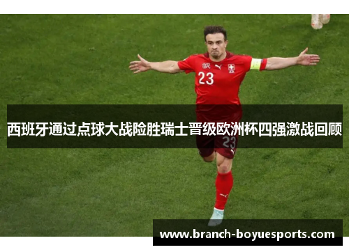 西班牙通过点球大战险胜瑞士晋级欧洲杯四强激战回顾