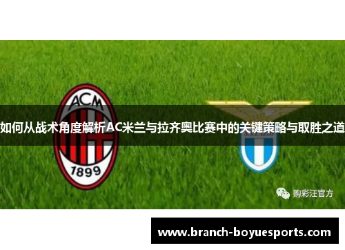 如何从战术角度解析AC米兰与拉齐奥比赛中的关键策略与取胜之道 如何从战术角度解析AC米兰与拉齐奥比赛中的关键策略与取胜之道