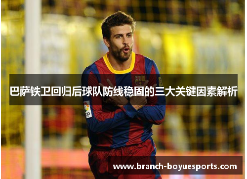 巴萨铁卫回归后球队防线稳固的三大关键因素解析