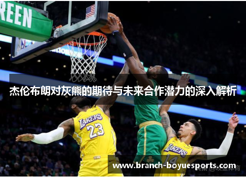 杰伦布朗对灰熊的期待与未来合作潜力的深入解析