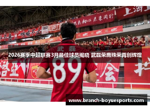 2026赛季中超联赛3月最佳球员揭晓 武磊荣膺殊荣再创辉煌