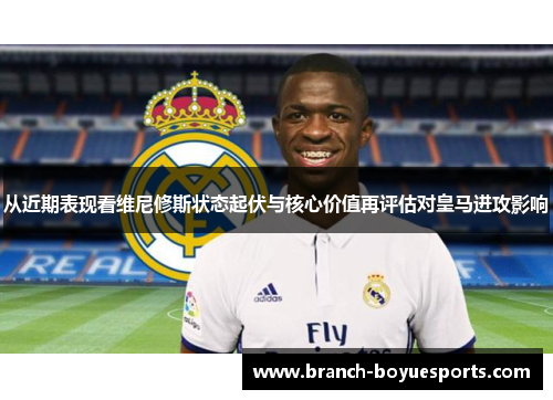 从近期表现看维尼修斯状态起伏与核心价值再评估对皇马进攻影响 从近期表现看维尼修斯状态起伏与核心价值再评估对皇马进攻影响
