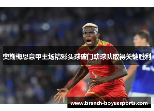 奥斯梅恩意甲主场精彩头球破门助球队取得关键胜利