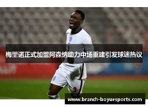梅里诺正式加盟阿森纳助力中场重建引发球迷热议