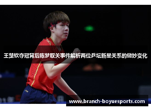 王楚钦夺冠背后陈梦取关事件解析两位乒坛新星关系的微妙变化 王楚钦夺冠背后陈梦取关事件解析两位乒坛新星关系的微妙变化
