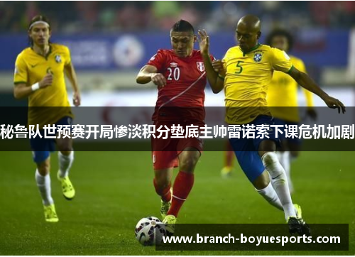 秘鲁队世预赛开局惨淡积分垫底主帅雷诺索下课危机加剧