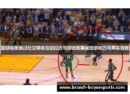 篮球明星通过社交媒体互动拉近与球迷距离展现亲和力与真实自我