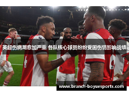 英超伤病潮愈加严重 各队核心球员纷纷受困伤情影响战绩