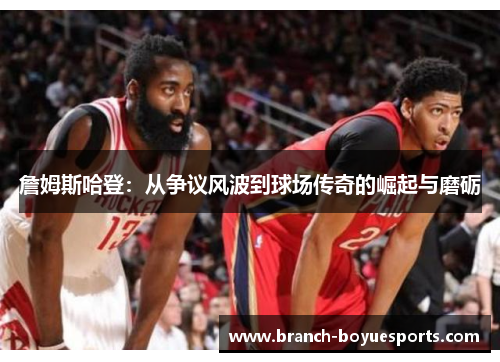 詹姆斯哈登:从争议风波到球场传奇的崛起与磨砺 詹姆斯哈登:从争议风波到球场传奇的崛起与磨砺