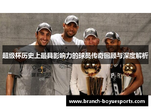 超级杯历史上最具影响力的球员传奇回顾与深度解析 超级杯历史上最具影响力的球员传奇回顾与深度解析