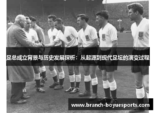 足总成立背景与历史发展探析：从起源到现代足坛的演变过程