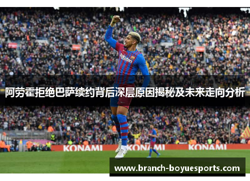 阿劳霍拒绝巴萨续约背后深层原因揭秘及未来走向分析