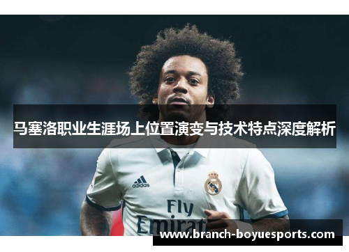 马塞洛职业生涯场上位置演变与技术特点深度解析 马塞洛职业生涯场上位置演变与技术特点深度解析
